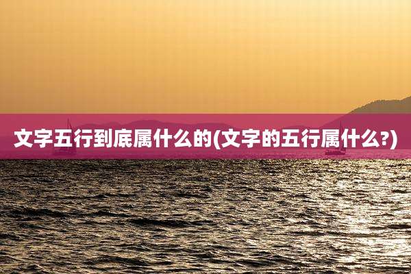 文字五行到底属什么的(文字的五行属什么?)