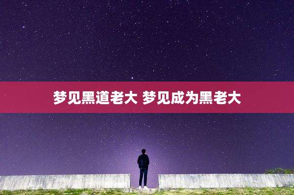梦见黑道老大 梦见成为黑老大