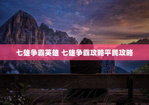 七雄争霸英雄 七雄争霸攻略平民攻略