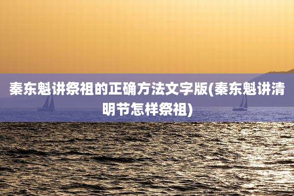 秦东魁讲祭祖的正确方法文字版(秦东魁讲清明节怎样祭祖)