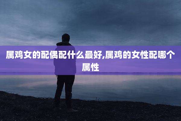 属鸡女的配偶配什么最好,属鸡的女性配哪个属性