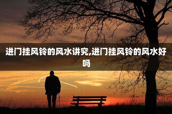 进门挂风铃的风水讲究,进门挂风铃的风水好吗
