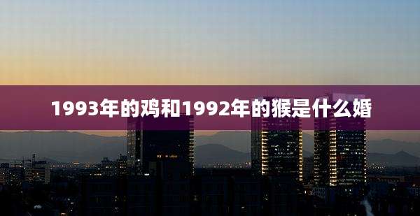 1993年的鸡和1992年的猴是什么婚