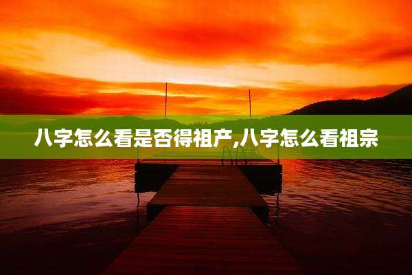八字怎么看是否得祖产,八字怎么看祖宗