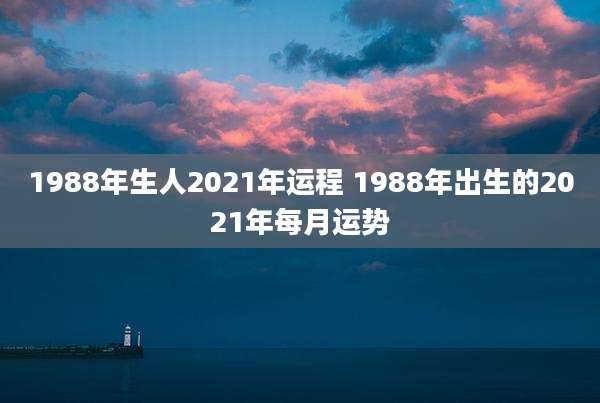 1988年生人2021年运程 1988年出生的2021年每月运势