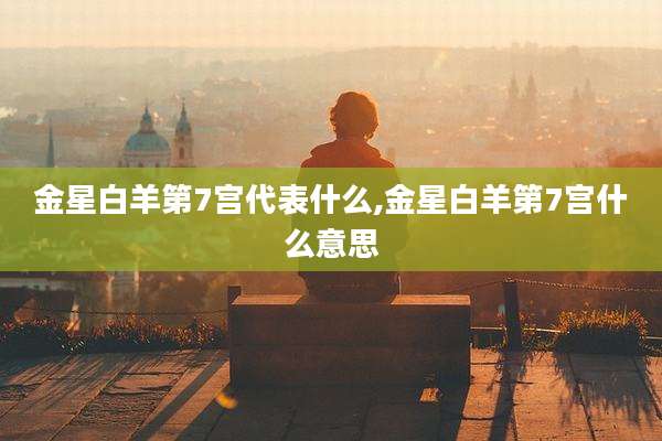 金星白羊第7宫代表什么,金星白羊第7宫什么意思