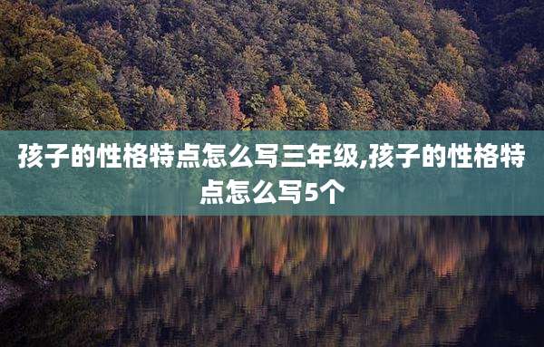 孩子的性格特点怎么写三年级,孩子的性格特点怎么写5个