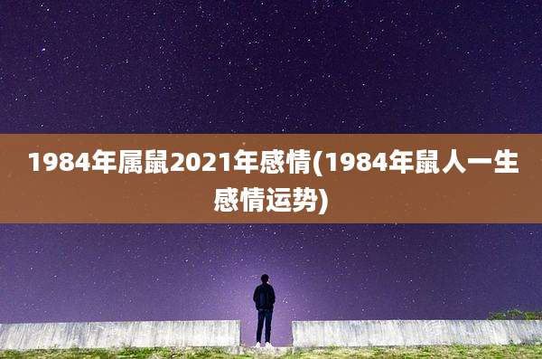 1984年属鼠2021年感情(1984年鼠人一生感情运势)