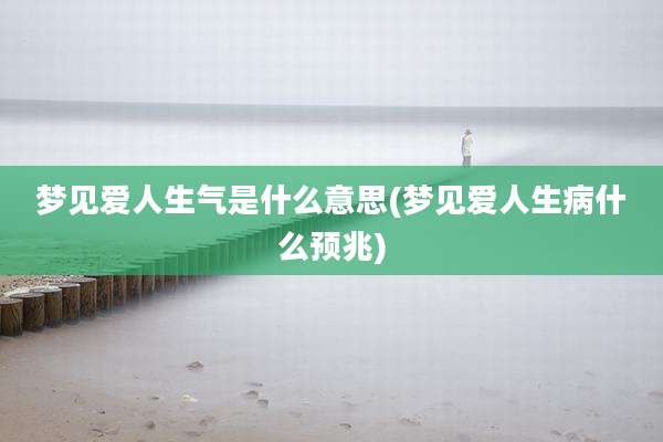 梦见爱人生气是什么意思(梦见爱人生病什么预兆)
