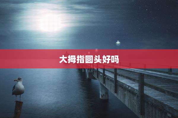 大拇指圆头好吗