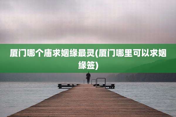 厦门哪个庙求姻缘最灵(厦门哪里可以求姻缘签)
