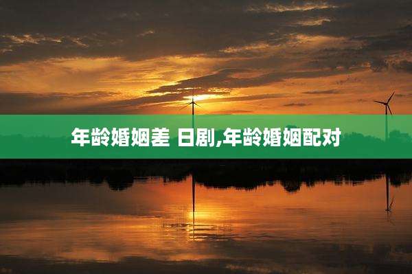 年龄婚姻差 日剧,年龄婚姻配对