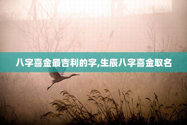 八字喜金最吉利的字,生辰八字喜金取名