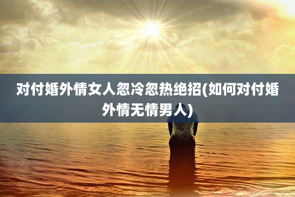 对付婚外情女人忽冷忽热绝招(如何对付婚外情无情男人)