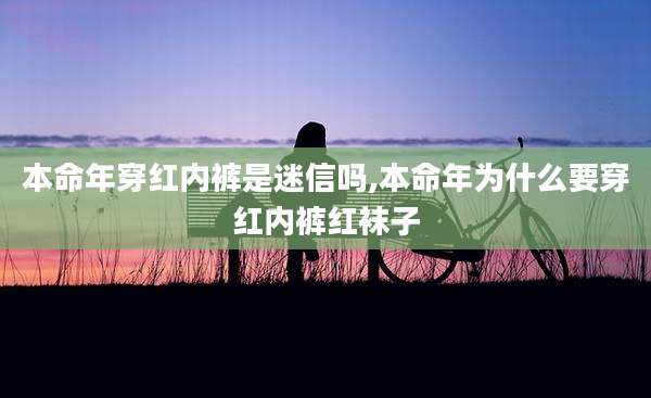本命年穿红内裤是迷信吗,本命年为什么要穿红内裤红袜子