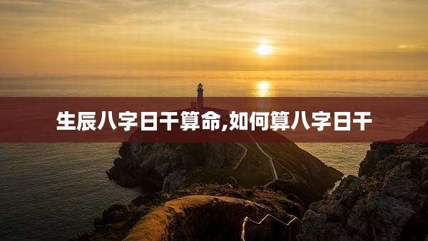 生辰八字日干算命,如何算八字日干
