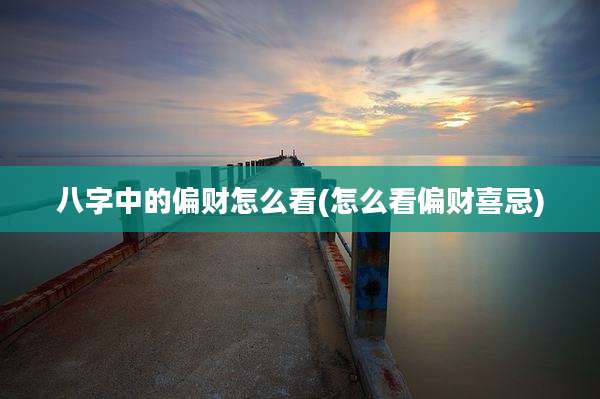 八字中的偏财怎么看(怎么看偏财喜忌)