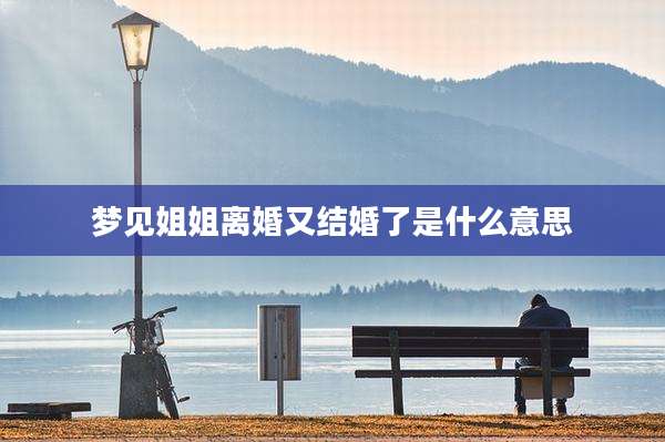 梦见姐姐离婚又结婚了是什么意思