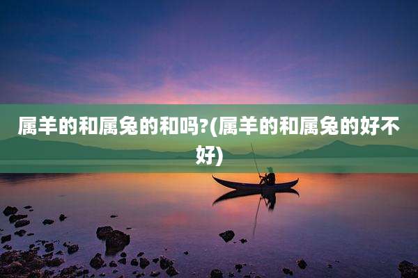 属羊的和属兔的和吗?(属羊的和属兔的好不好)