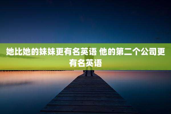 她比她的妹妹更有名英语 他的第二个公司更有名英语