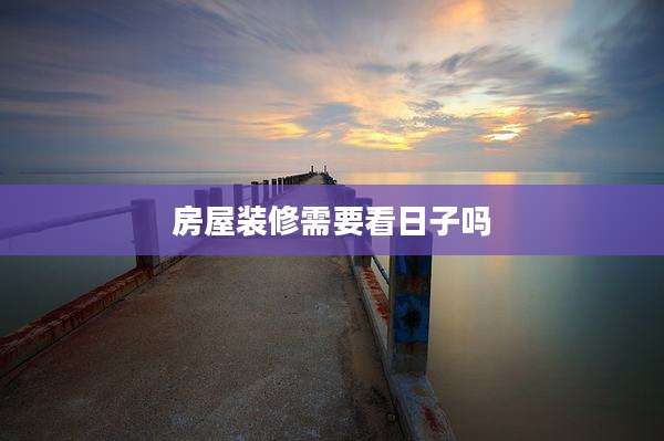 房屋装修需要看日子吗