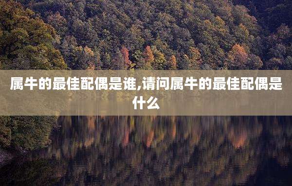 属牛的最佳配偶是谁,请问属牛的最佳配偶是什么