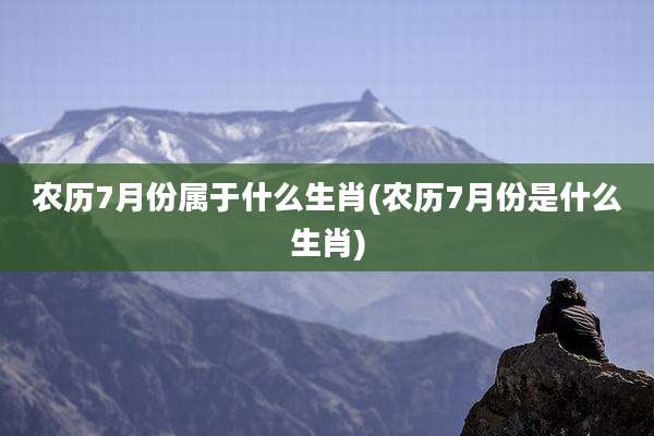 农历7月份属于什么生肖(农历7月份是什么生肖)