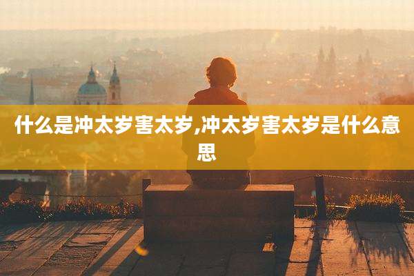 什么是冲太岁害太岁,冲太岁害太岁是什么意思
