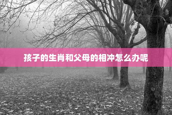 孩子的生肖和父母的相冲怎么办呢