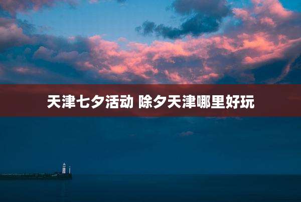 天津七夕活动 除夕天津哪里好玩