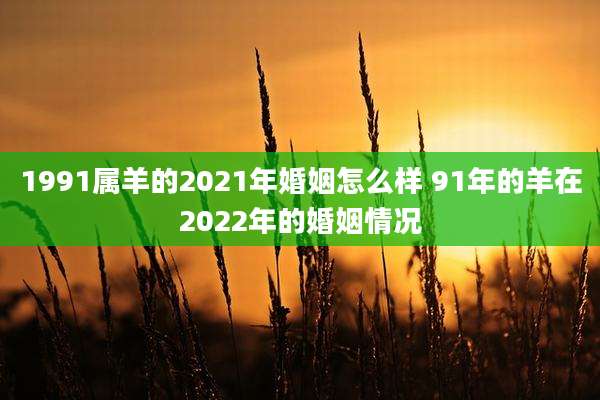 1991属羊的2021年婚姻怎么样 91年的羊在2022年的婚姻情况