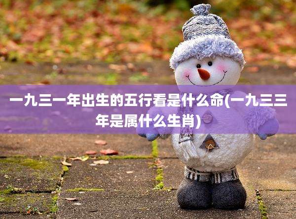 一九三一年出生的五行看是什么命(一九三三年是属什么生肖)