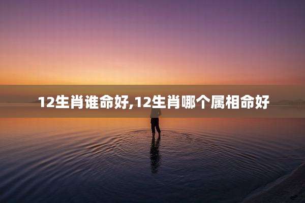 12生肖谁命好,12生肖哪个属相命好