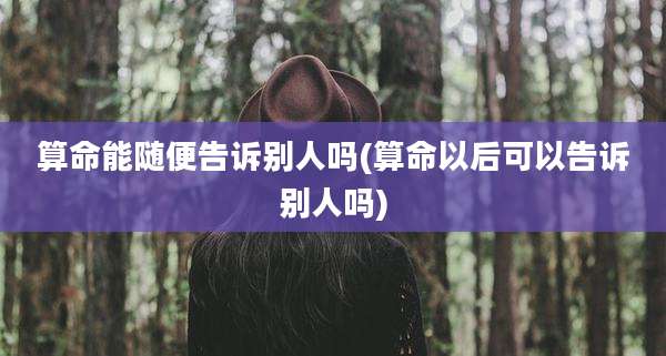 算命能随便告诉别人吗(算命以后可以告诉别人吗)