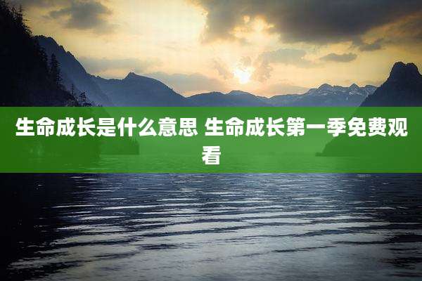 生命成长是什么意思 生命成长第一季免费观看