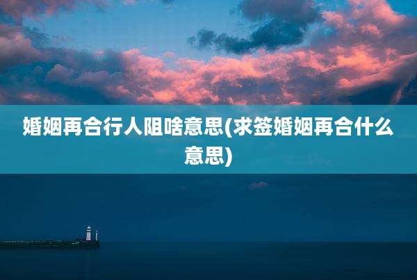 婚姻再合行人阻啥意思(求签婚姻再合什么意思)