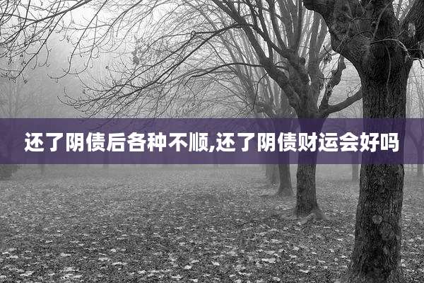 还了阴债后各种不顺,还了阴债财运会好吗