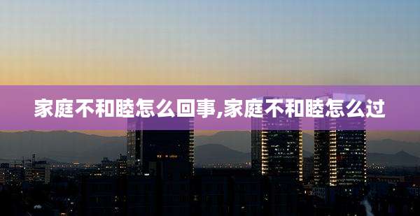 家庭不和睦怎么回事,家庭不和睦怎么过