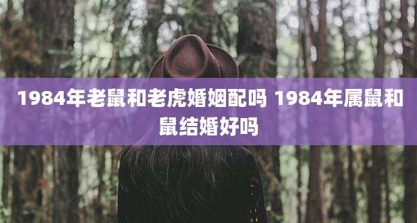 1984年老鼠和老虎婚姻配吗 1984年属鼠和鼠结婚好吗