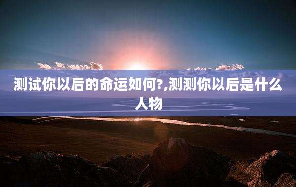 测试你以后的命运如何?,测测你以后是什么人物