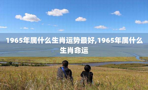 1965年属什么生肖运势最好,1965年属什么生肖命运