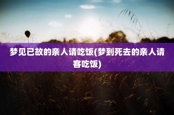 梦见已故的亲人请吃饭(梦到死去的亲人请客吃饭)