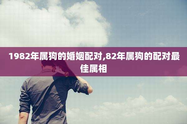 1982年属狗的婚姻配对,82年属狗的配对最佳属相