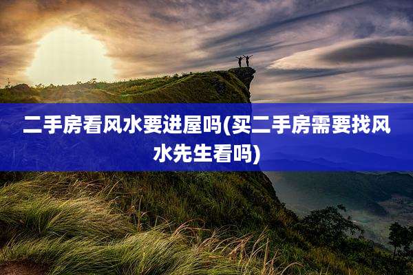 二手房看风水要进屋吗(买二手房需要找风水先生看吗)