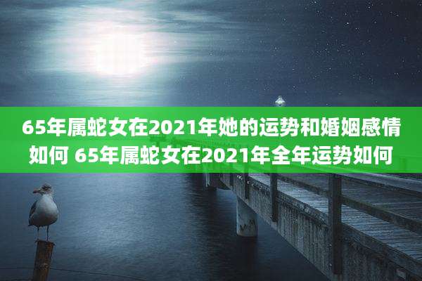 65年属蛇女在2021年她的运势和婚姻感情如何 65年属蛇女在2021年全年运势如何