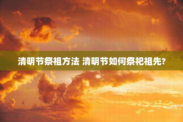 清明节祭祖方法 清明节如何祭祀祖先?