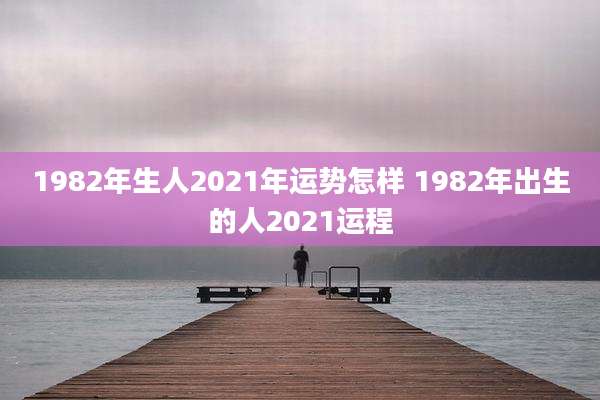 1982年生人2021年运势怎样 1982年出生的人2021运程