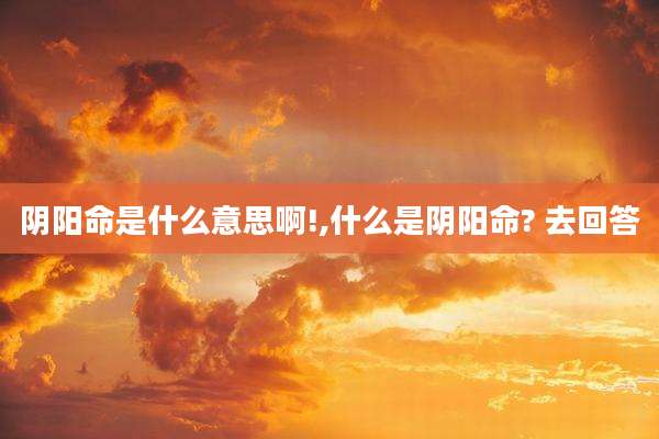 阴阳命是什么意思啊!,什么是阴阳命? 去回答