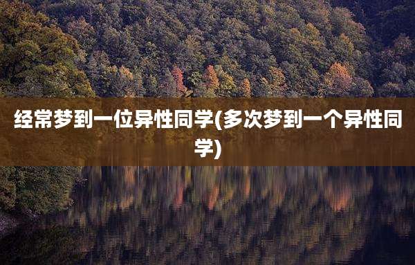经常梦到一位异性同学(多次梦到一个异性同学)