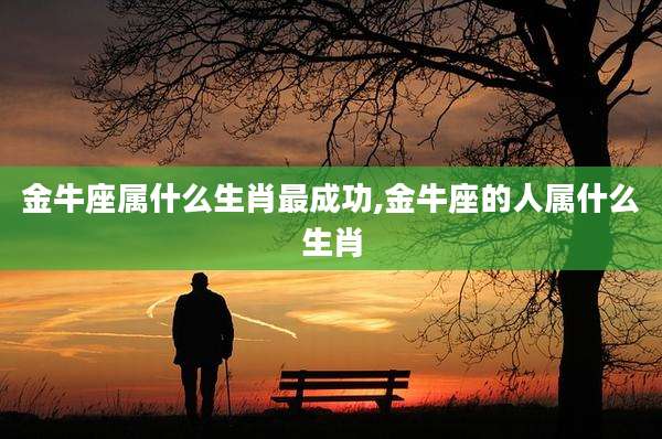 金牛座属什么生肖最成功,金牛座的人属什么生肖